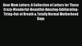 Read Dear Mom Letters: A Collection of Letters for Those Crazy-Wonderful-Beautiful-Amazing-Exhilarating-Tiring-Out-of