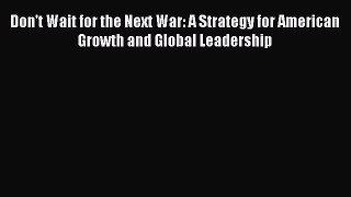 Read Don't Wait for the Next War: A Strategy for American Growth and Global Leadership Ebook