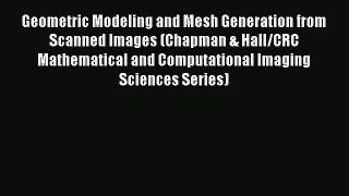 Download Geometric Modeling and Mesh Generation from Scanned Images (Chapman & Hall/CRC Mathematical