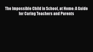 Download The Impossible Child in School at Home: A Guide for Caring Teachers and Parents  Read