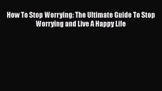 Download How To Stop Worrying: The Ultimate Guide To Stop Worrying and Live A Happy Life Ebook