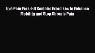 Read Live Pain Free: 60 Somatic Exercises to Enhance Mobility and Stop Chronic Pain PDF Free