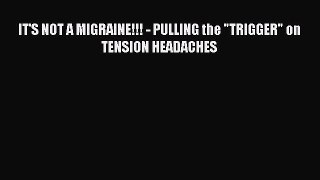 Read IT'S NOT A MIGRAINE!!! - PULLING the TRIGGER on TENSION HEADACHES PDF Online