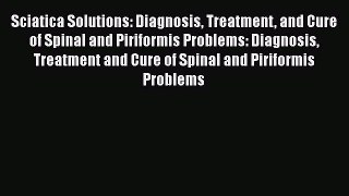 Read Sciatica Solutions: Diagnosis Treatment and Cure of Spinal and Piriformis Problems: Diagnosis