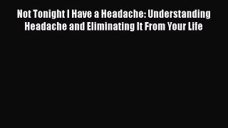 Read Not Tonight I Have a Headache: Understanding Headache and Eliminating It From Your Life