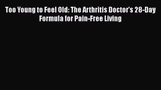 Read Too Young to Feel Old: The Arthritis Doctor's 28-Day Formula for Pain-Free Living Ebook
