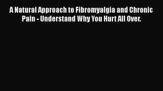 Read A Natural Approach to Fibromyalgia and Chronic Pain - Understand Why You Hurt All Over.