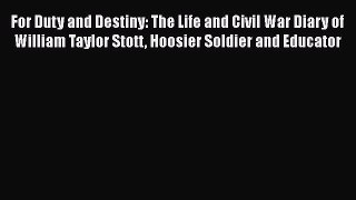 Read For Duty and Destiny: The Life and Civil War Diary of William Taylor Stott Hoosier Soldier