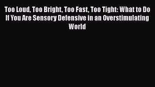 Read Too Loud Too Bright Too Fast Too Tight: What to Do If You Are Sensory Defensive in an