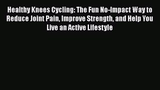 Read Healthy Knees Cycling: The Fun No-Impact Way to Reduce Joint Pain Improve Strength and