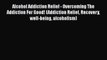 Read Alcohol Addiction Relief - Overcoming The Addiction For Good! (Addiction Relief Recovery