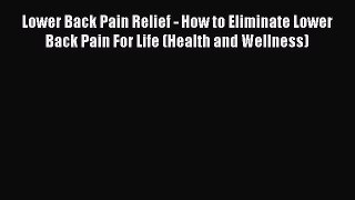 Read Lower Back Pain Relief - How to Eliminate Lower Back Pain For Life (Health and Wellness)
