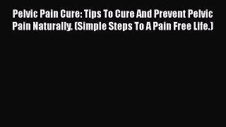Download Pelvic Pain Cure: Tips To Cure And Prevent Pelvic Pain Naturally. (Simple Steps To