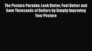 Download The Posture Paradox: Look Better Feel Better and Save Thousands of Dollars by Simply