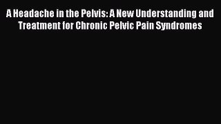 Read A Headache in the Pelvis: A New Understanding and Treatment for Chronic Pelvic Pain Syndromes