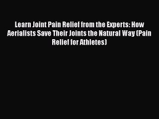 Read Learn Joint Pain Relief from the Experts: How Aerialists Save Their Joints the Natural