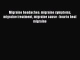 Read Migraine headaches: migraine symptoms migraine treatment migraine cause - how to heal