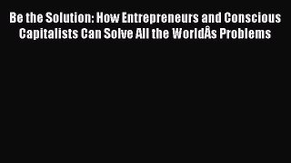 Be the Solution: How Entrepreneurs and Conscious Capitalists Can Solve All the World?s Problems