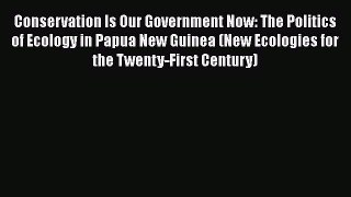 Conservation Is Our Government Now: The Politics of Ecology in Papua New Guinea (New Ecologies