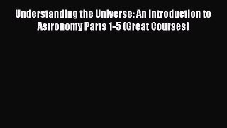 Read Understanding the Universe: An Introduction to Astronomy Parts 1-5 (Great Courses) PDF