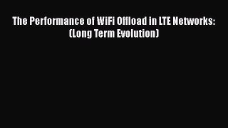 Download The Performance of WiFi Offload in LTE Networks: (Long Term Evolution) PDF Online