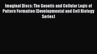 Download Imaginal Discs: The Genetic and Cellular Logic of Pattern Formation (Developmental