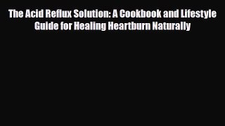 Download ‪The Acid Reflux Solution: A Cookbook and Lifestyle Guide for Healing Heartburn Naturally‬