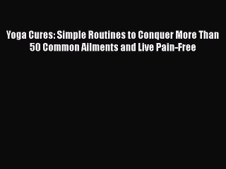 Download Yoga Cures: Simple Routines to Conquer More Than 50 Common Ailments and Live Pain-Free