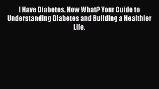 Read I Have Diabetes. Now What? Your Guide to Understanding Diabetes and Building a Healthier