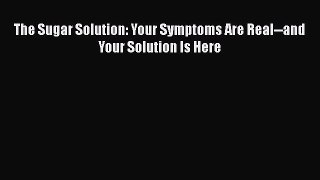 Read The Sugar Solution: Your Symptoms Are Real--and Your Solution Is Here Ebook Free