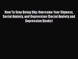 PDF How To Stop Being Shy: Overcome Your Shyness Social Anxiety and Depression (Social Anxiety