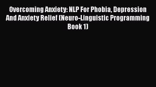 Download Overcoming Anxiety: NLP For Phobia Depression And Anxiety Relief (Neuro-Linguistic