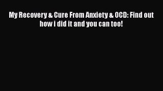 Download My Recovery & Cure From Anxiety & OCD: Find out how i did it and you can too! Free