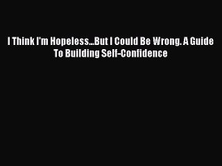 PDF I Think I'm Hopeless...But I Could Be Wrong. A Guide To Building Self-Confidence  Read