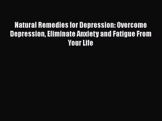 Download Natural Remedies for Depression: Overcome Depression Eliminate Anxiety and Fatigue