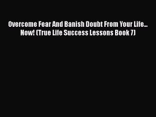 PDF Overcome Fear And Banish Doubt From Your Life... Now! (True Life Success Lessons Book 7)