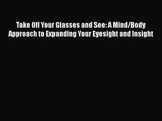 Download Take Off Your Glasses and See: A Mind/Body Approach to Expanding Your Eyesight and