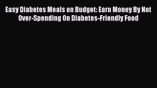 Download Easy Diabetes Meals on Budget: Earn Money By Not Over-Spending On Diabetes-Friendly