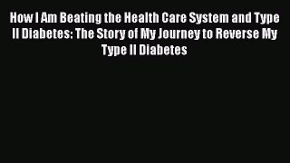 Download How I Am Beating the Health Care System and Type II Diabetes: The Story of My Journey