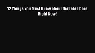 Read 12 Things You Must Know about Diabetes Care Right Now! PDF Online