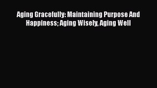 Read Aging Gracefully: Maintaining Purpose And Happiness Aging Wisely Aging Well Ebook Free