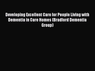 Read Developing Excellent Care for People Living with Dementia in Care Homes (Bradford Dementia