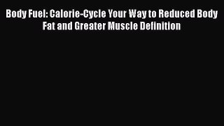 Download Body Fuel: Calorie-Cycle Your Way to Reduced Body Fat and Greater Muscle Definition