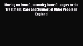Download Moving on from Community Care: Changes to the Treatment Care and Support of Older