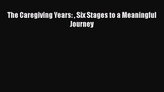 Read The Caregiving Years:  Six Stages to a Meaningful Journey Ebook Free