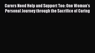 Download Carers Need Help and Support Too: One Woman's Personal Journey through the Sacrifice