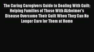 Read The Caring Caregivers Guide to Dealing With Guilt: Helping Families of Those With Alzheimer's