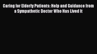 Read Caring for Elderly Patients: Help and Guidance from a Sympathetic Doctor Who Has Lived