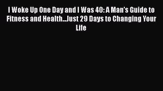 Download I Woke Up One Day and I Was 40: A Man's Guide to Fitness and Health...Just 29 Days