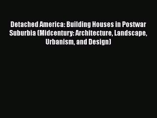 Download Detached America: Building Houses in Postwar Suburbia (Midcentury: Architecture Landscape